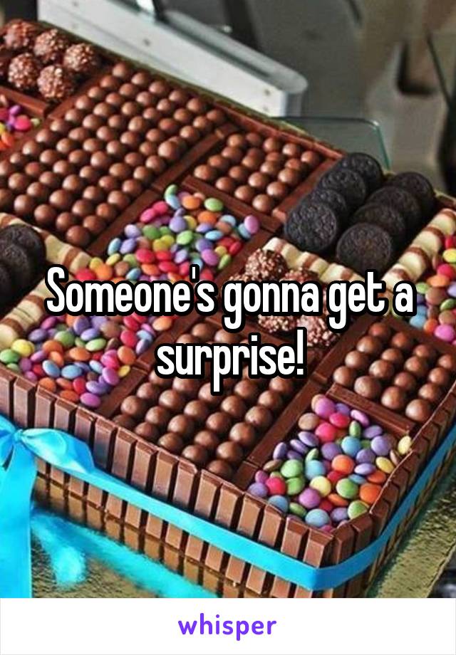 Someone's gonna get a surprise!