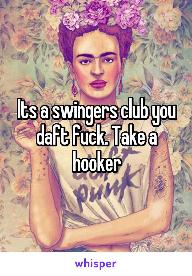 Its a swingers club you daft fuck. Take a hooker