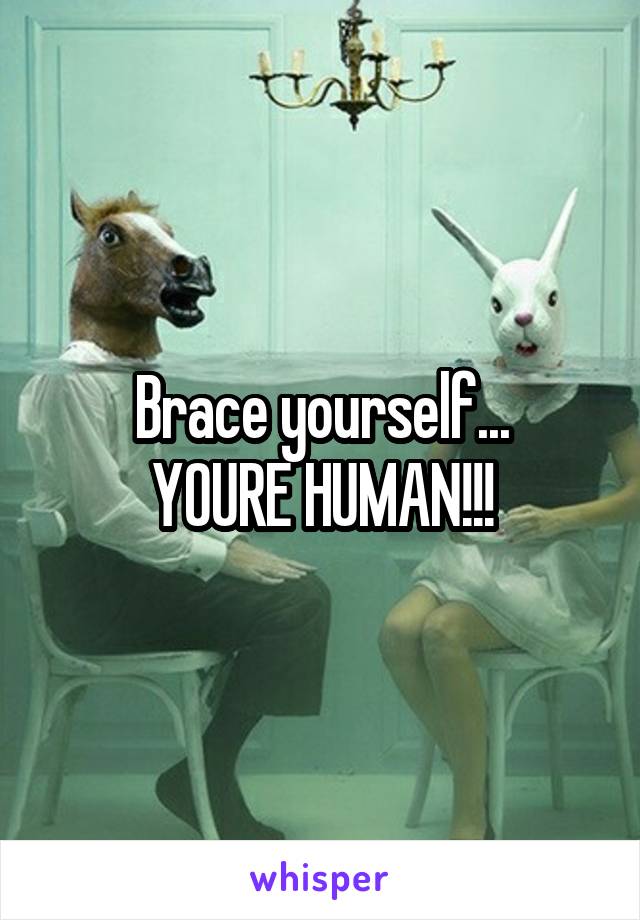 Brace yourself...
YOURE HUMAN!!!