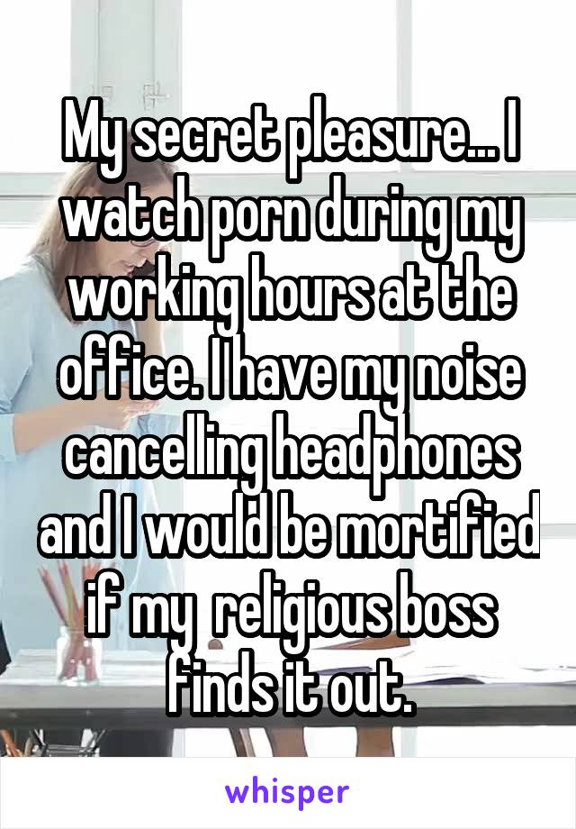 My secret pleasure... I watch porn during my working hours at the office. I have my noise cancelling headphones and I would be mortified if my  religious boss finds it out.