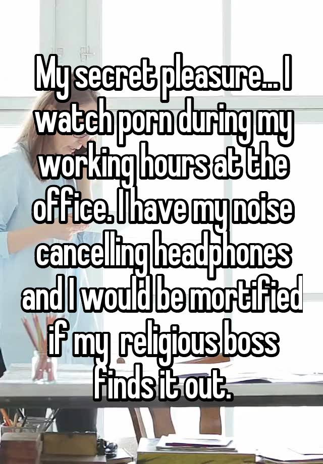 My secret pleasure... I watch porn during my working hours at the office. I have my noise cancelling headphones and I would be mortified if my  religious boss finds it out.