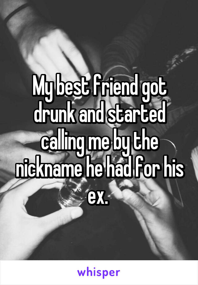 My best friend got drunk and started calling me by the nickname he had for his ex. 