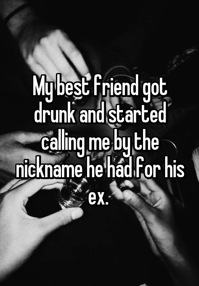 My best friend got drunk and started calling me by the nickname he had for his ex. 