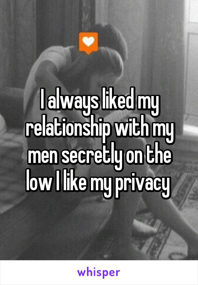 I always liked my relationship with my men secretly on the low I like my privacy 