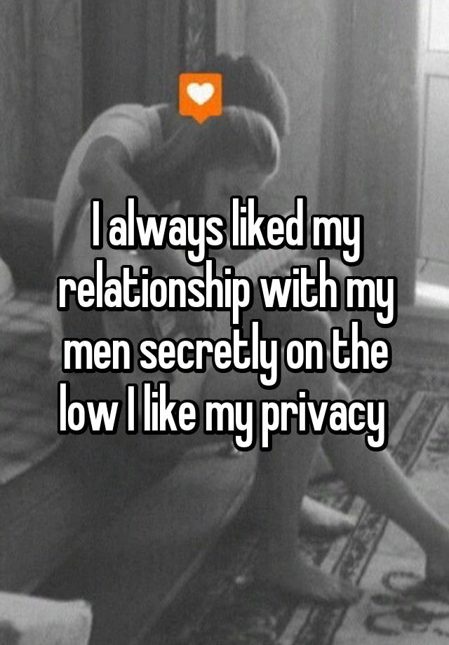 I always liked my relationship with my men secretly on the low I like my privacy 