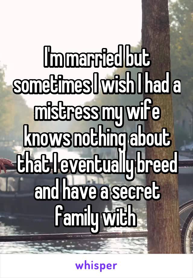 I'm married but sometimes I wish I had a mistress my wife knows nothing about that I eventually breed and have a secret family with 