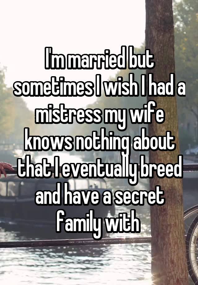 I'm married but sometimes I wish I had a mistress my wife knows nothing about that I eventually breed and have a secret family with 