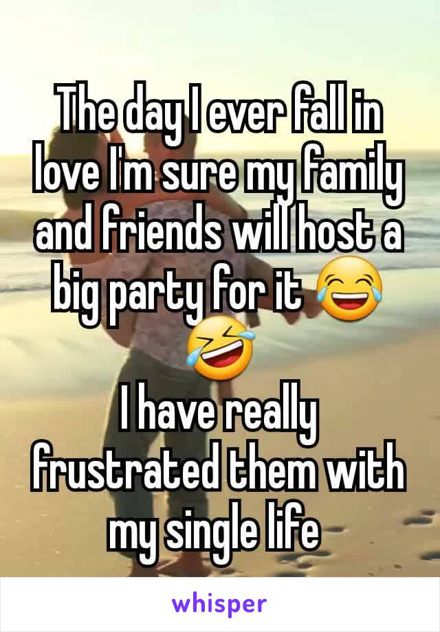 The day I ever fall in love I'm sure my family and friends will host a big party for it 😂🤣
I have really frustrated them with my single life 