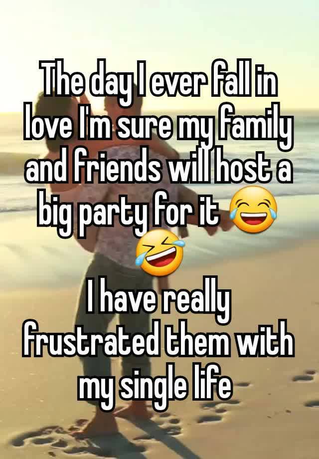 The day I ever fall in love I'm sure my family and friends will host a big party for it 😂🤣
I have really frustrated them with my single life 