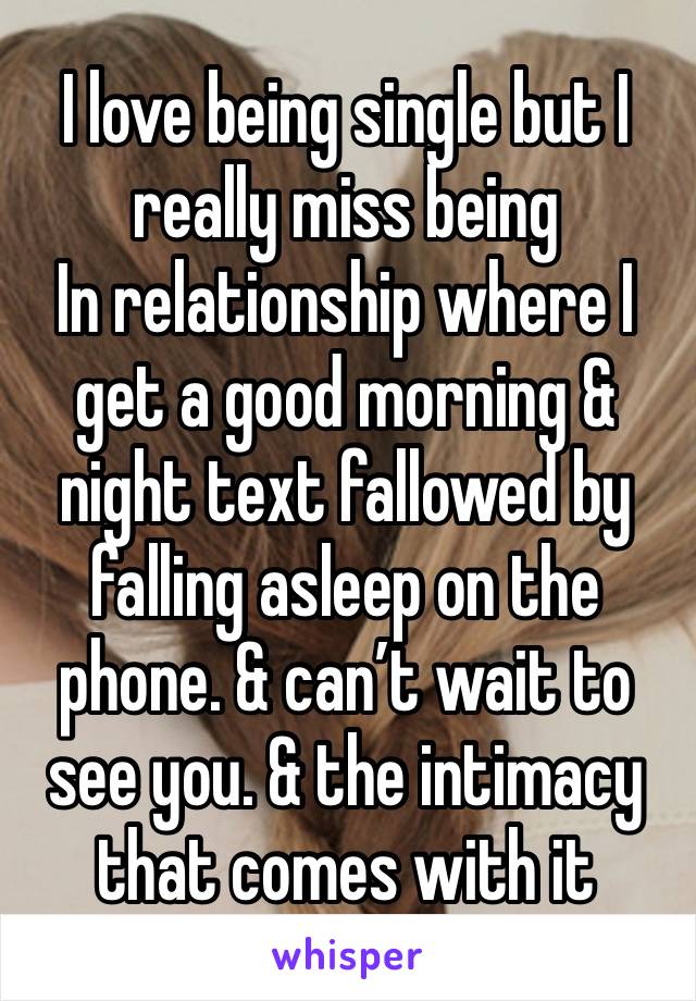 I love being single but I really miss being 
In relationship where I get a good morning & night text fallowed by falling asleep on the phone. & can’t wait to see you. & the intimacy that comes with it