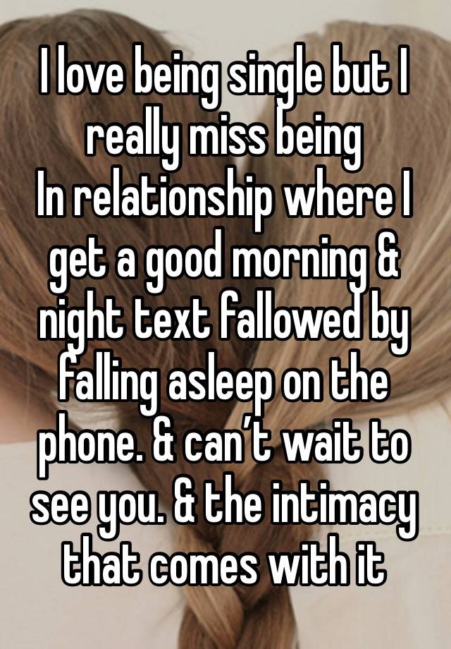 I love being single but I really miss being 
In relationship where I get a good morning & night text fallowed by falling asleep on the phone. & can’t wait to see you. & the intimacy that comes with it