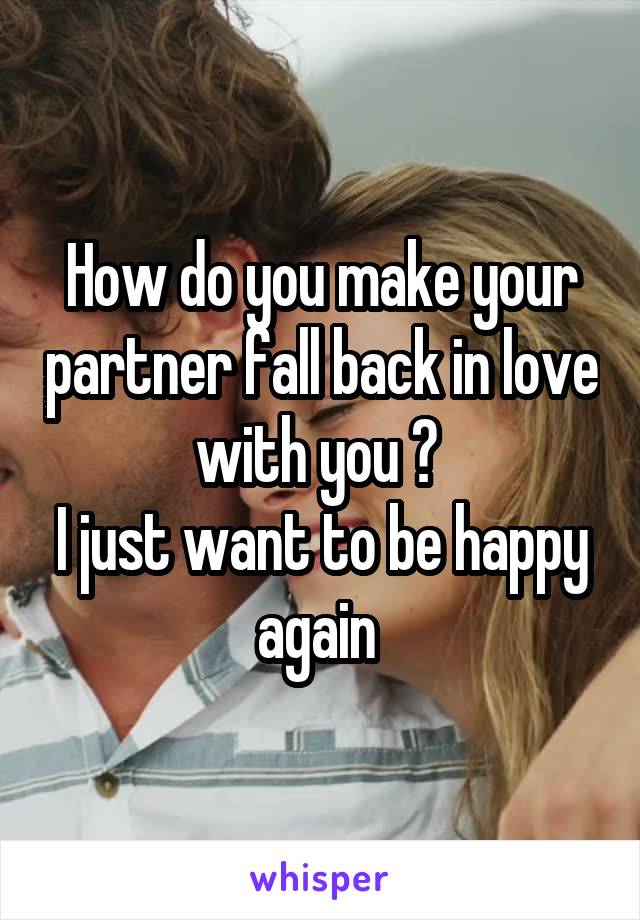 How do you make your partner fall back in love with you ? 
I just want to be happy again 