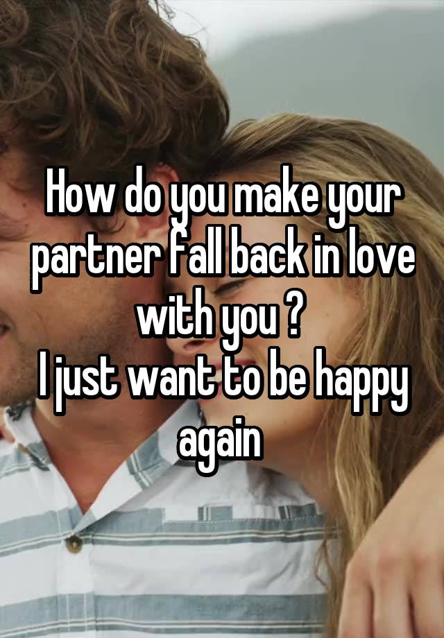 How do you make your partner fall back in love with you ? 
I just want to be happy again 