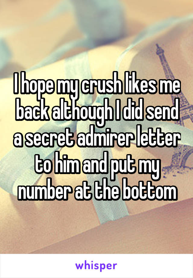 I hope my crush likes me back although I did send a secret admirer letter to him and put my number at the bottom