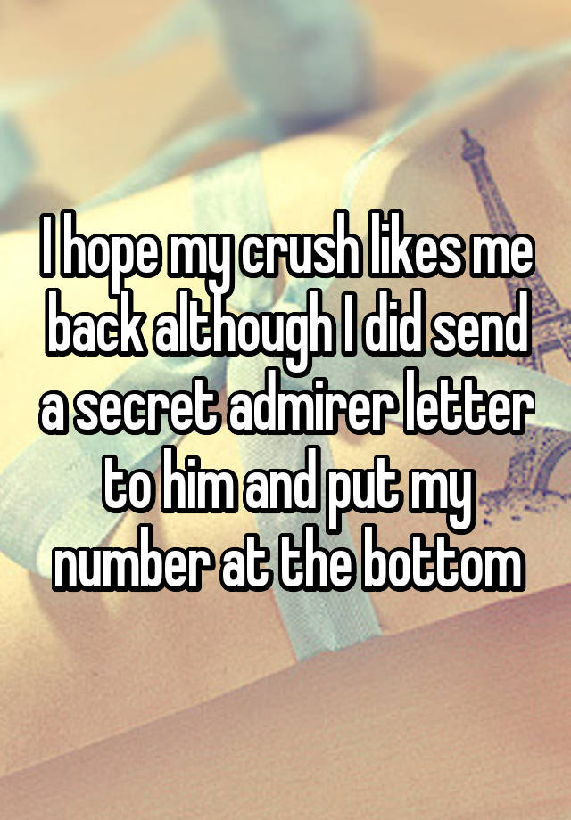 I hope my crush likes me back although I did send a secret admirer letter to him and put my number at the bottom