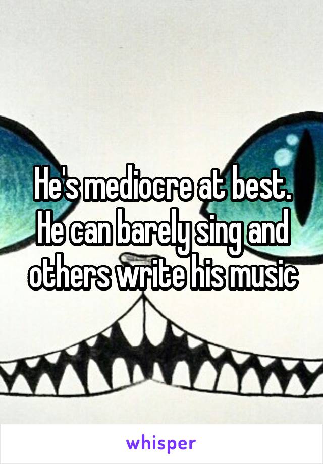 He's mediocre at best. He can barely sing and others write his music