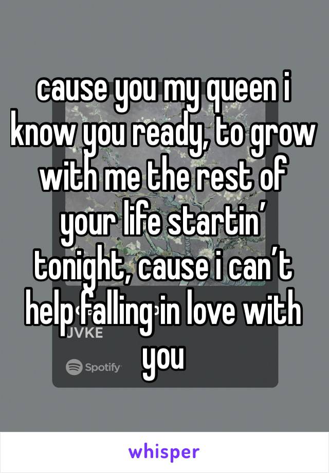 cause you my queen i know you ready, to grow with me the rest of your life startin’ tonight, cause i can’t help falling in love with you