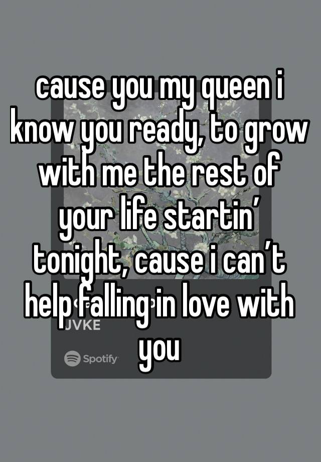 cause you my queen i know you ready, to grow with me the rest of your life startin’ tonight, cause i can’t help falling in love with you