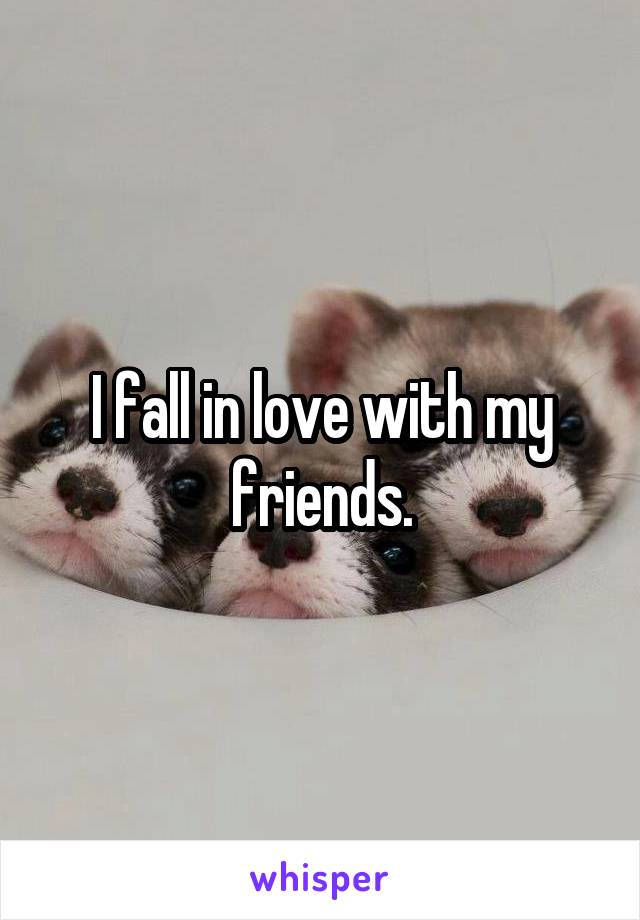 I fall in love with my friends.