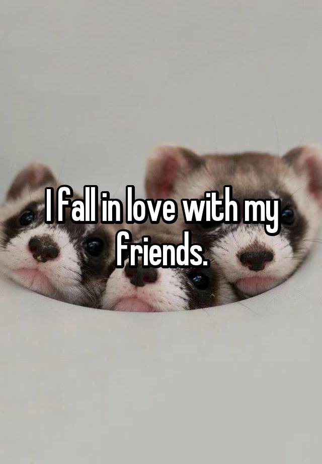 I fall in love with my friends.