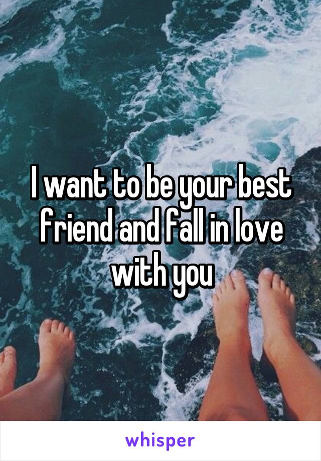 I want to be your best friend and fall in love with you