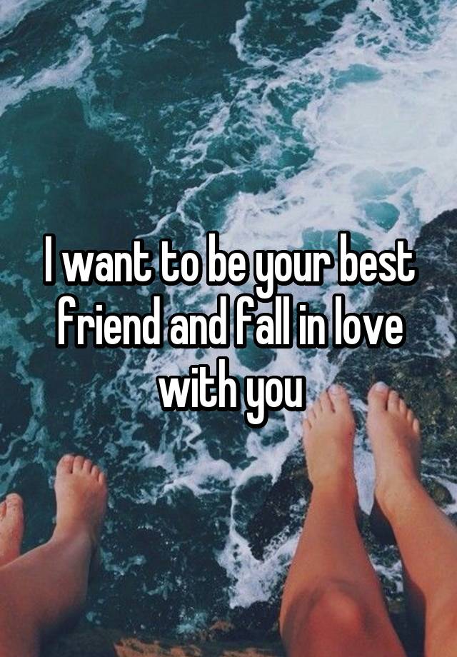 I want to be your best friend and fall in love with you