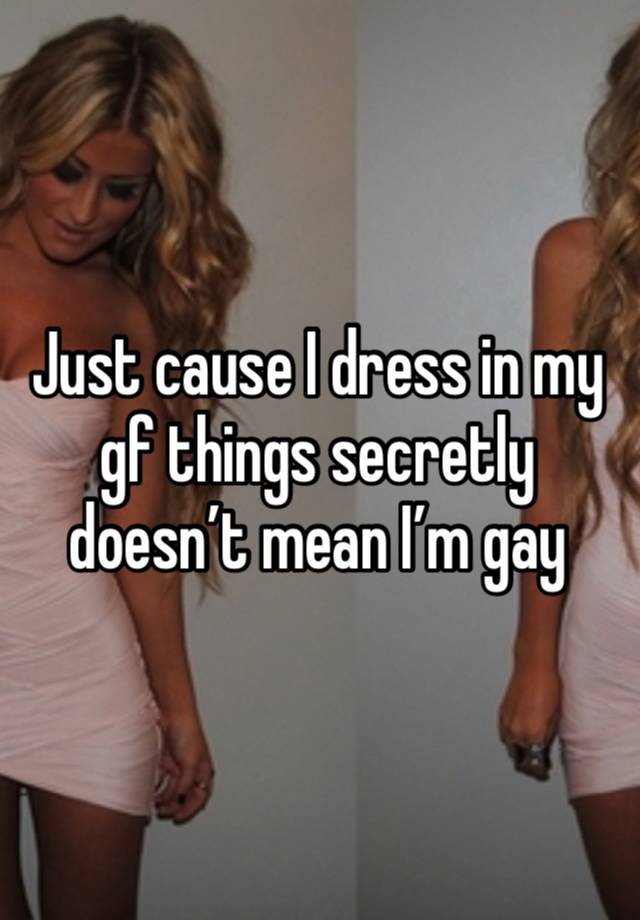 Just cause I dress in my gf things secretly doesn’t mean I’m gay 