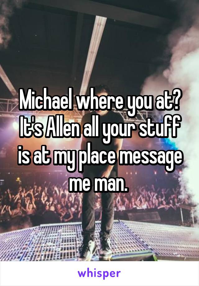 Michael where you at? It's Allen all your stuff is at my place message me man. 