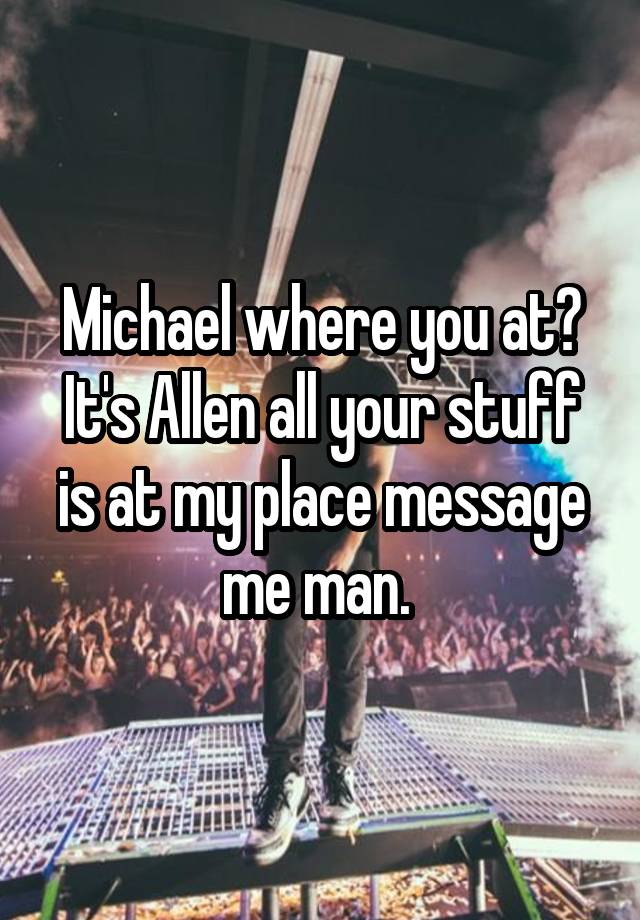 Michael where you at? It's Allen all your stuff is at my place message me man. 