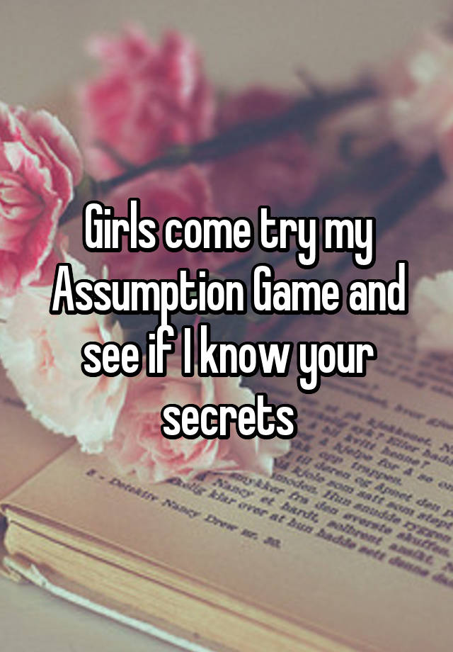 Girls come try my Assumption Game and see if I know your secrets