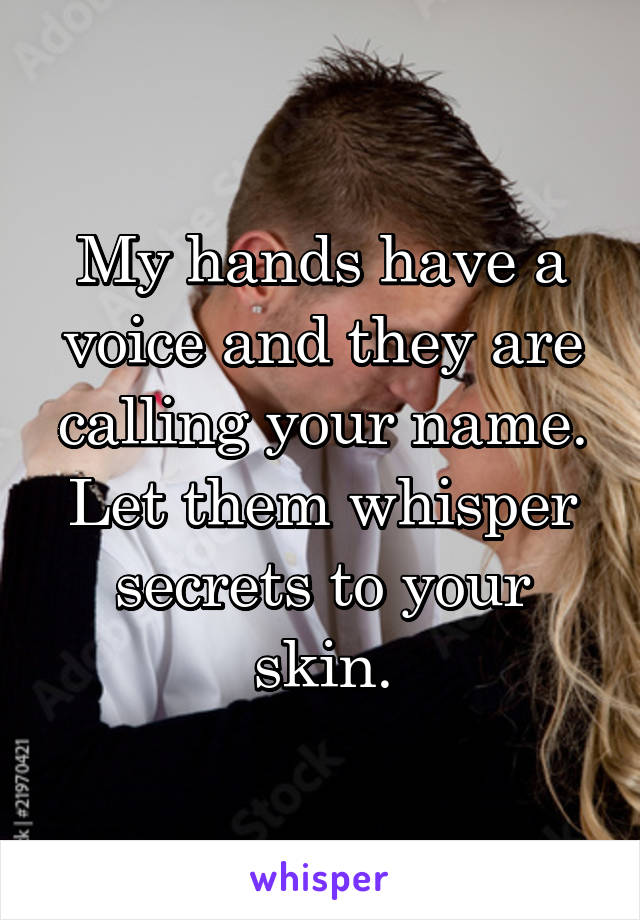 My hands have a voice and they are calling your name.
Let them whisper secrets to your skin.