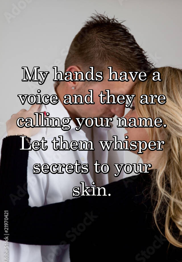 My hands have a voice and they are calling your name.
Let them whisper secrets to your skin.