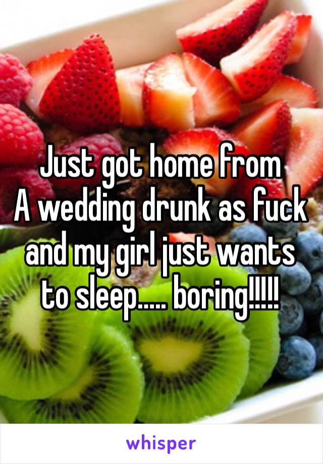 Just got home from
A wedding drunk as fuck and my girl just wants to sleep….. boring!!!!!