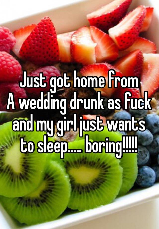 Just got home from
A wedding drunk as fuck and my girl just wants to sleep….. boring!!!!!