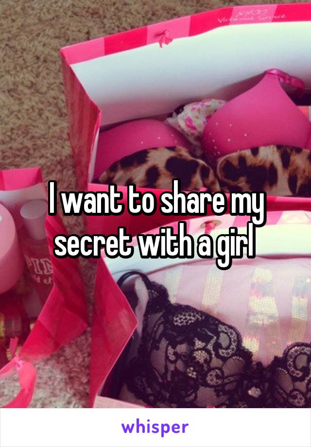 I want to share my secret with a girl 