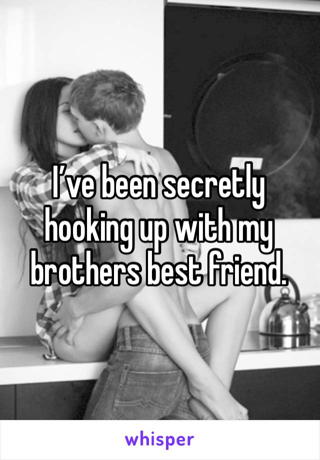 I’ve been secretly hooking up with my brothers best friend.