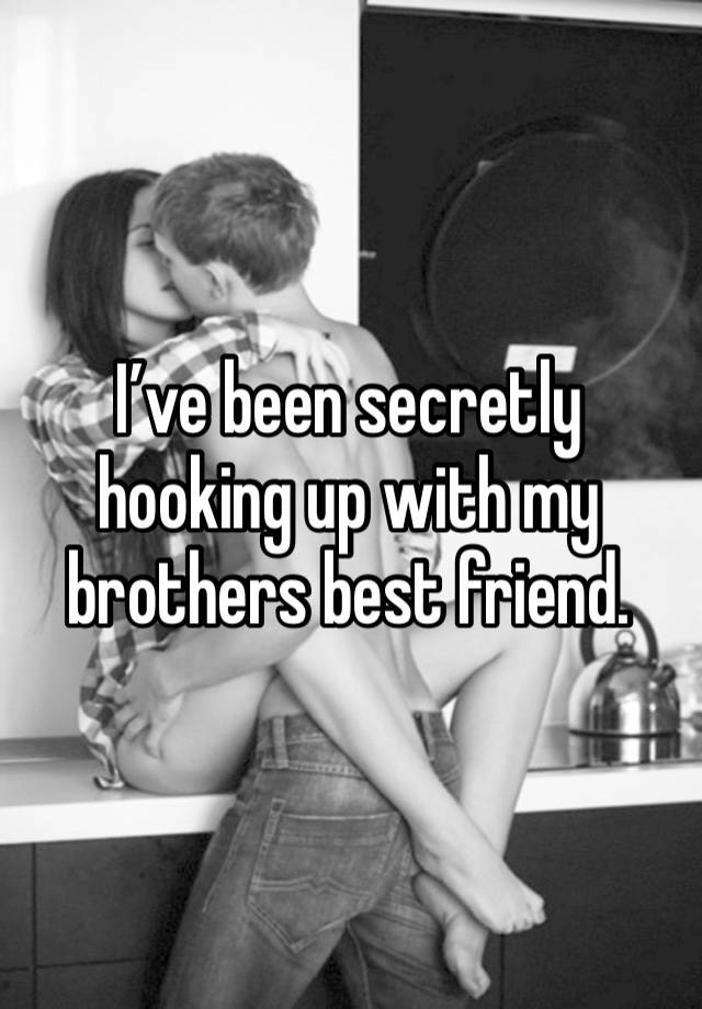 I’ve been secretly hooking up with my brothers best friend.