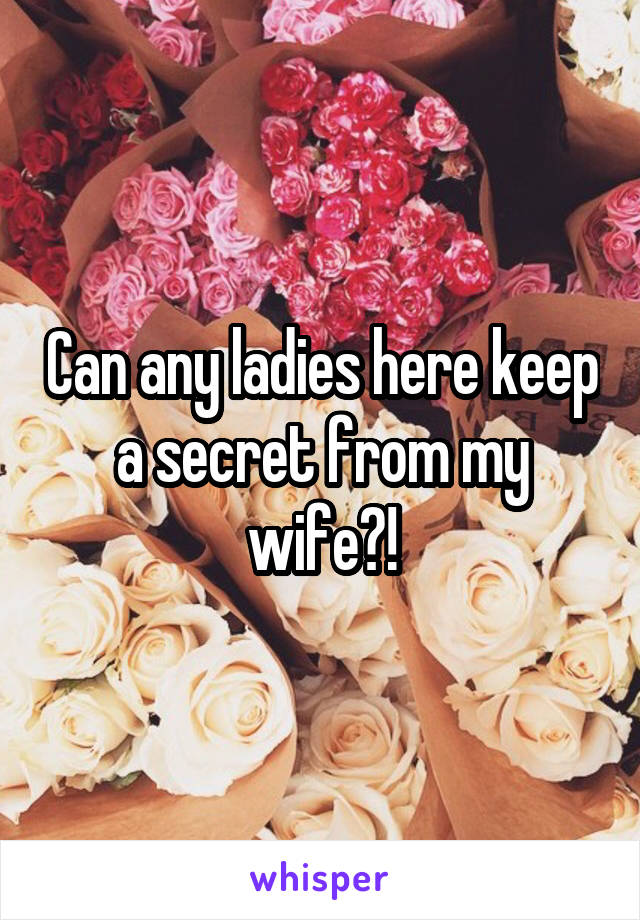 Can any ladies here keep a secret from my wife?!