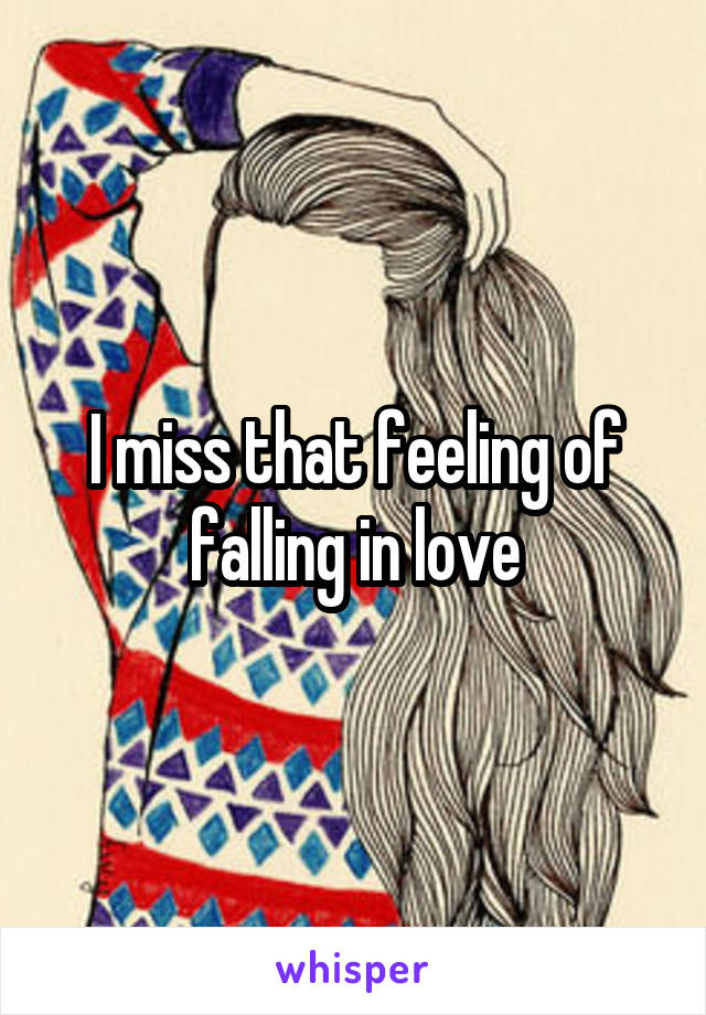 I miss that feeling of falling in love