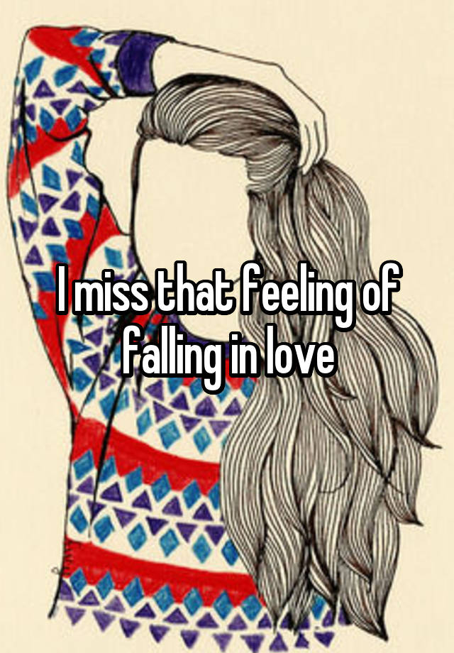 I miss that feeling of falling in love