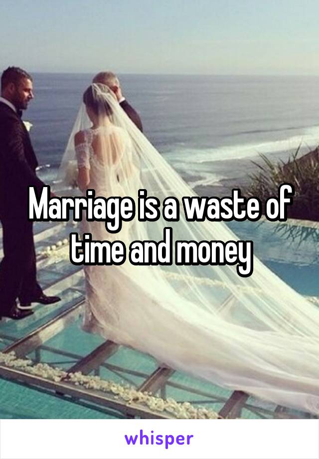 Marriage is a waste of time and money