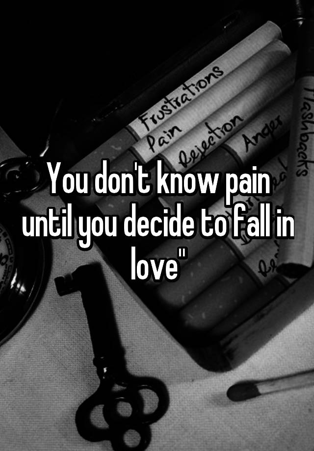 You don't know pain until you decide to fall in love"