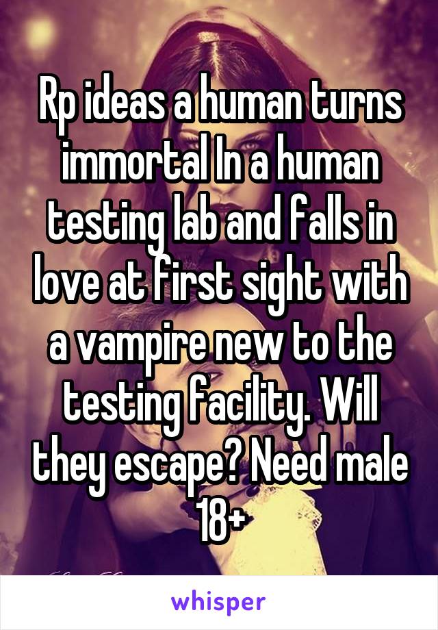 Rp ideas a human turns immortal In a human testing lab and falls in love at first sight with a vampire new to the testing facility. Will they escape? Need male 18+