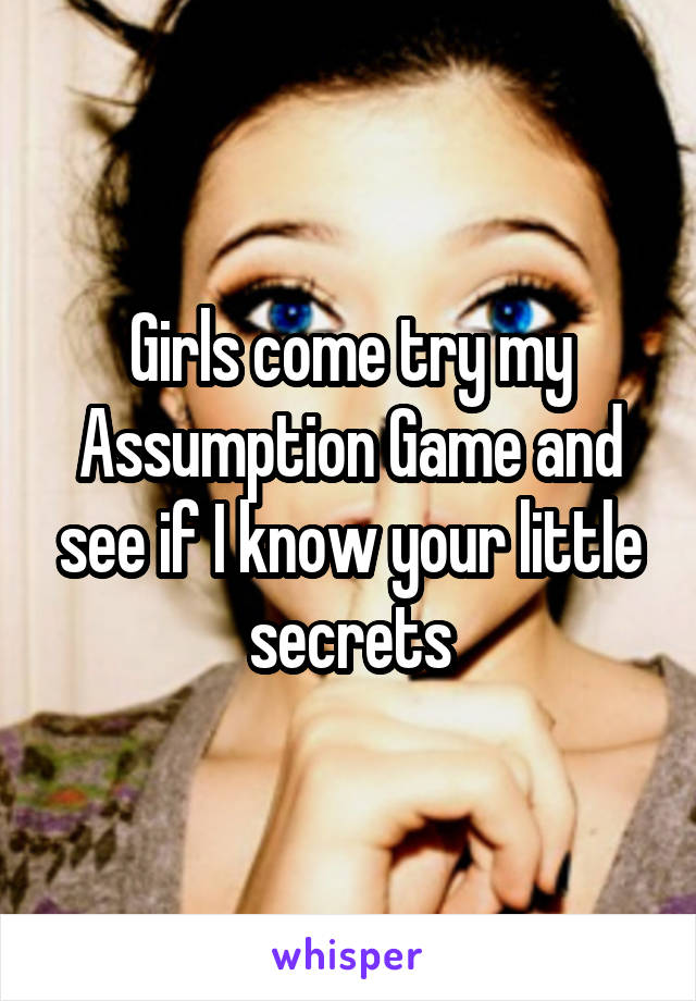 Girls come try my Assumption Game and see if I know your little secrets