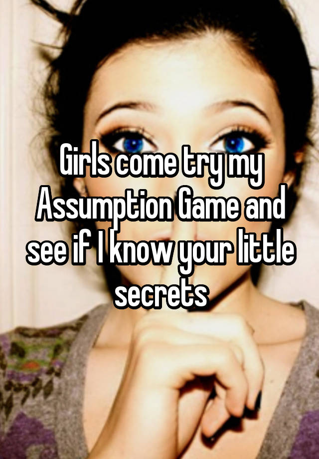 Girls come try my Assumption Game and see if I know your little secrets