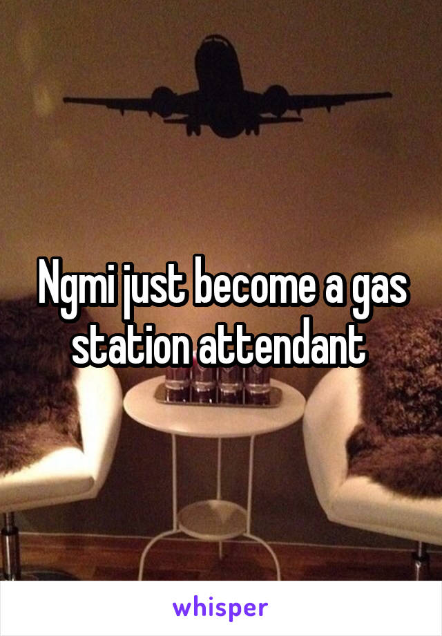 Ngmi just become a gas station attendant 