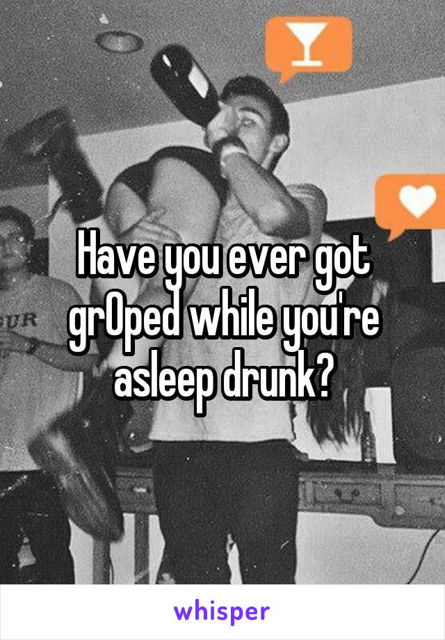 Have you ever got grOped while you're asleep drunk?