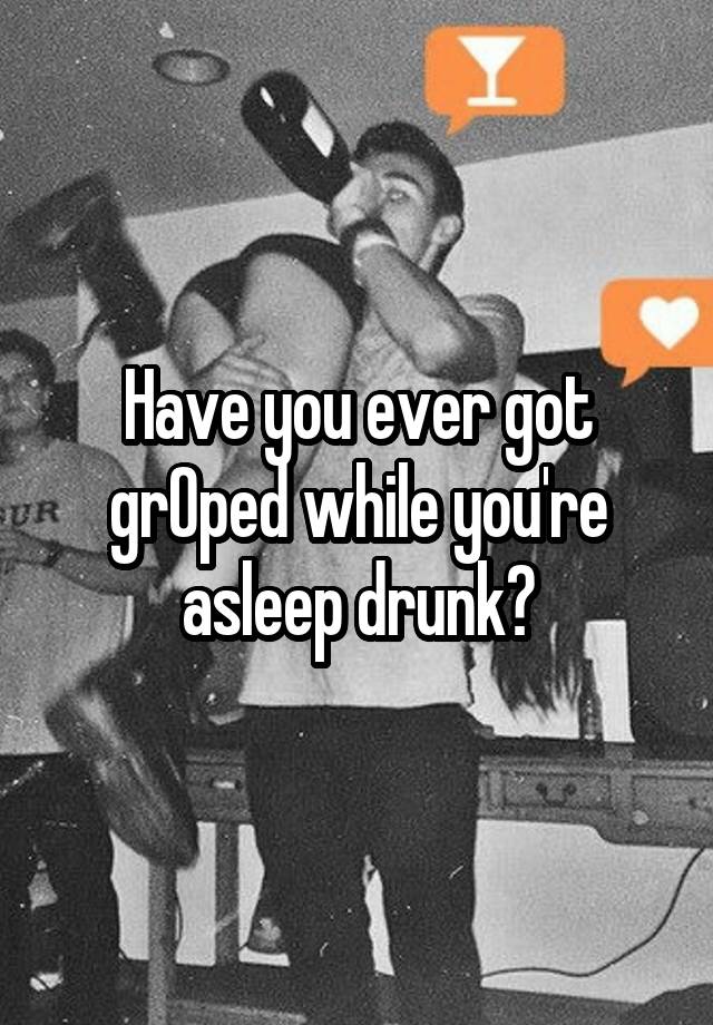 Have you ever got grOped while you're asleep drunk?