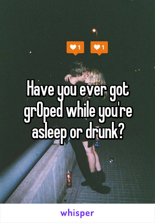 Have you ever got grOped while you're asleep or drunk?