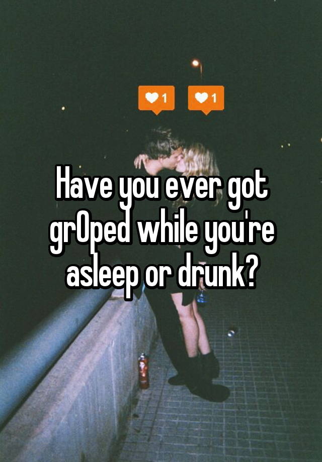 Have you ever got grOped while you're asleep or drunk?